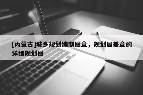 [內(nèi)蒙古]城鄉(xiāng)規(guī)劃編制圖章，規(guī)劃局蓋章的詳細規(guī)劃圖