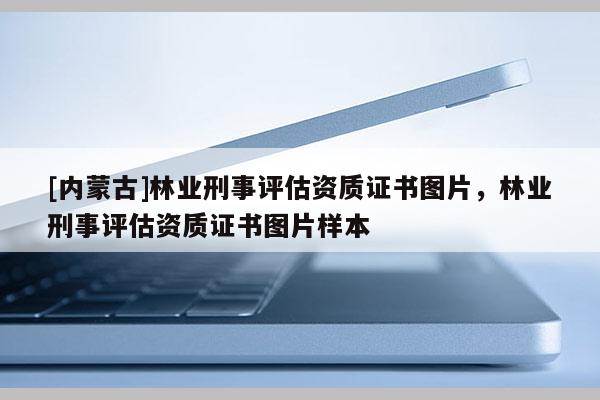 [內蒙古]林業刑事評估資質證書圖片，林業刑事評估資質證書圖片樣本
