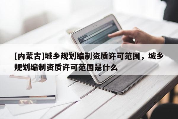 [內(nèi)蒙古]城鄉(xiāng)規(guī)劃編制資質(zhì)許可范圍，城鄉(xiāng)規(guī)劃編制資質(zhì)許可范圍是什么