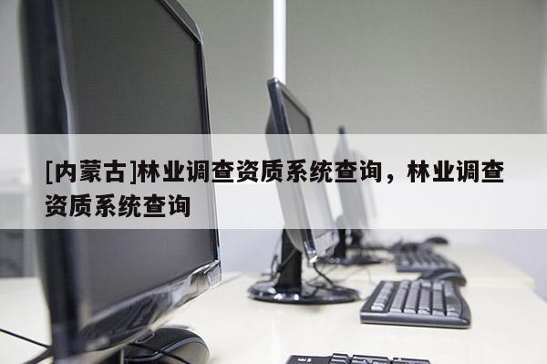 [內(nèi)蒙古]林業(yè)調(diào)查資質(zhì)系統(tǒng)查詢，林業(yè)調(diào)查資質(zhì)系統(tǒng)查詢