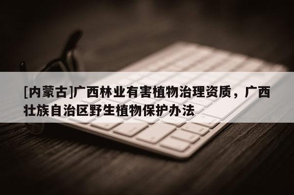 [內(nèi)蒙古]廣西林業(yè)有害植物治理資質(zhì)，廣西壯族自治區(qū)野生植物保護(hù)辦法