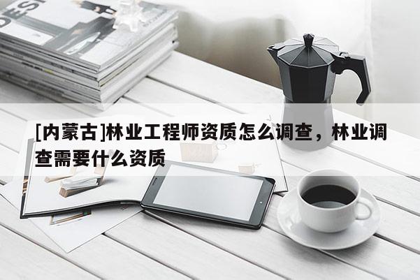 [內蒙古]林業工程師資質怎么調查，林業調查需要什么資質