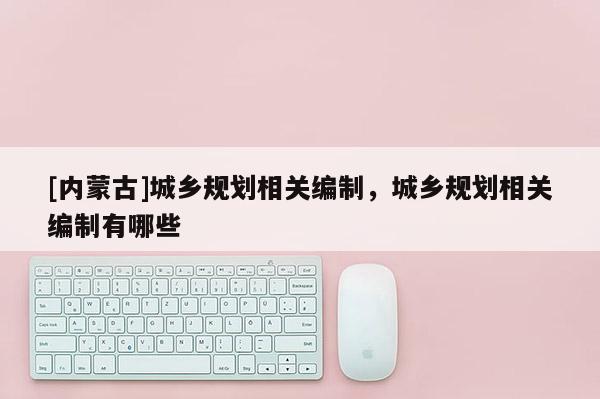 [內蒙古]城鄉規劃相關編制，城鄉規劃相關編制有哪些