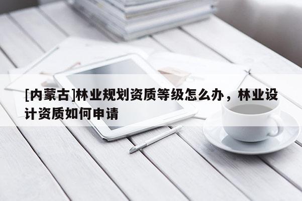 [內蒙古]林業(yè)規(guī)劃資質等級怎么辦，林業(yè)設計資質如何申請