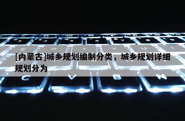 [內蒙古]城鄉規劃編制分類，城鄉規劃詳細規劃分為