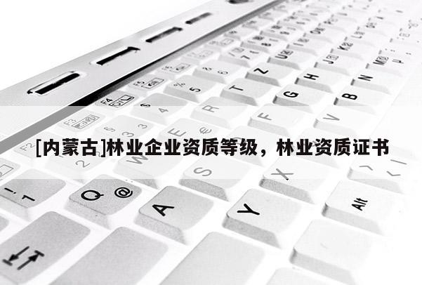 [內蒙古]林業企業資質等級，林業資質證書