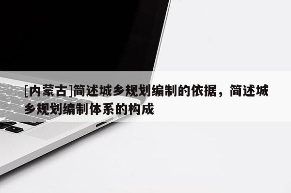 [內(nèi)蒙古]簡述城鄉(xiāng)規(guī)劃編制的依據(jù)，簡述城鄉(xiāng)規(guī)劃編制體系的構(gòu)成