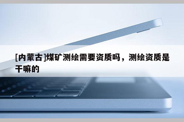 [內(nèi)蒙古]煤礦測(cè)繪需要資質(zhì)嗎，測(cè)繪資質(zhì)是干嘛的