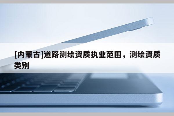 [內蒙古]道路測繪資質執業范圍，測繪資質類別