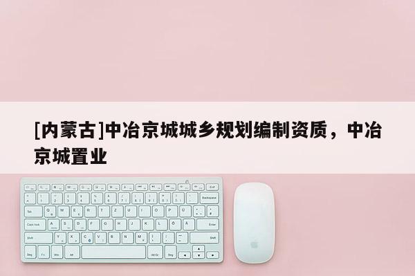 [內(nèi)蒙古]中冶京城城鄉(xiāng)規(guī)劃編制資質(zhì)，中冶京城置業(yè)