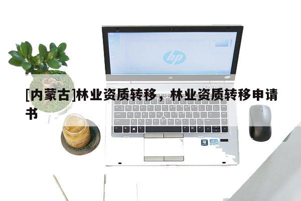 [內(nèi)蒙古]林業(yè)資質(zhì)轉(zhuǎn)移，林業(yè)資質(zhì)轉(zhuǎn)移申請(qǐng)書(shū)