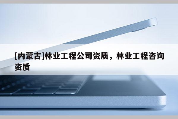[內(nèi)蒙古]林業(yè)工程公司資質(zhì)，林業(yè)工程咨詢資質(zhì)