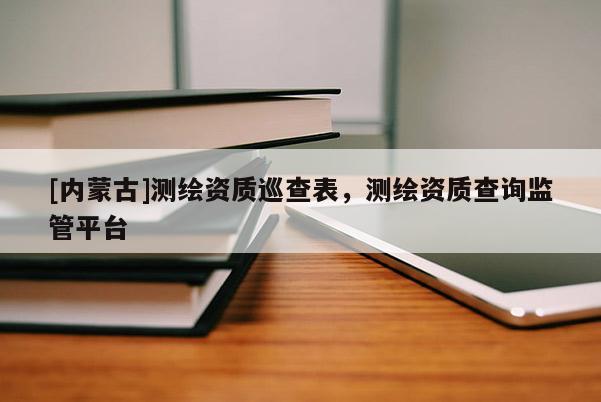 [內蒙古]測繪資質巡查表，測繪資質查詢監管平臺