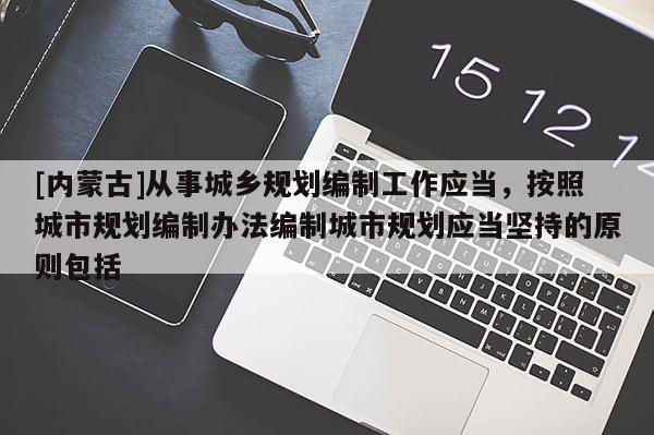 [內蒙古]從事城鄉規劃編制工作應當，按照城市規劃編制辦法編制城市規劃應當堅持的原則包括