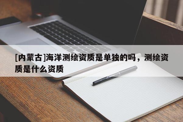 [內蒙古]海洋測繪資質是單獨的嗎，測繪資質是什么資質