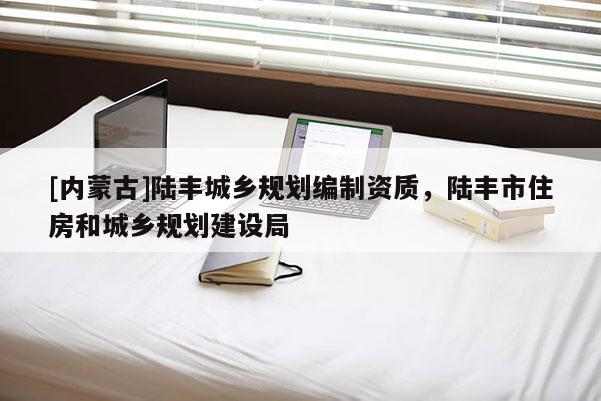 [內(nèi)蒙古]陸豐城鄉(xiāng)規(guī)劃編制資質(zhì)，陸豐市住房和城鄉(xiāng)規(guī)劃建設(shè)局
