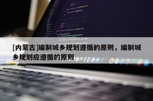 [內蒙古]編制城鄉規劃遵循的原則，編制城鄉規劃應遵循的原則