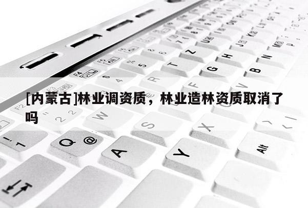 [內蒙古]林業調資質，林業造林資質取消了嗎