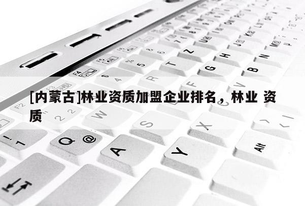 [內蒙古]林業資質加盟企業排名，林業 資質