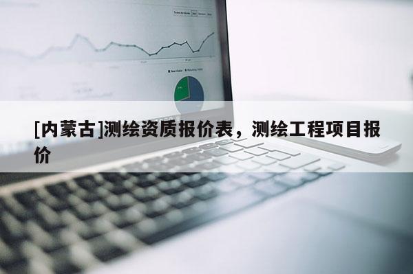 [內(nèi)蒙古]測繪資質(zhì)報(bào)價(jià)表，測繪工程項(xiàng)目報(bào)價(jià)