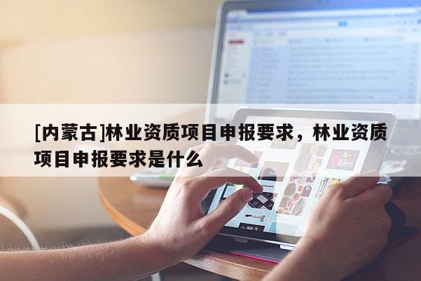 [內蒙古]林業資質項目申報要求，林業資質項目申報要求是什么