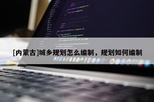 [內(nèi)蒙古]城鄉(xiāng)規(guī)劃怎么編制，規(guī)劃如何編制