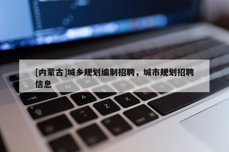 [內蒙古]城鄉規劃編制招聘，城市規劃招聘信息