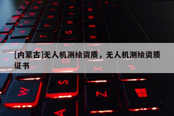 [內蒙古]無人機測繪資質，無人機測繪資質證書
