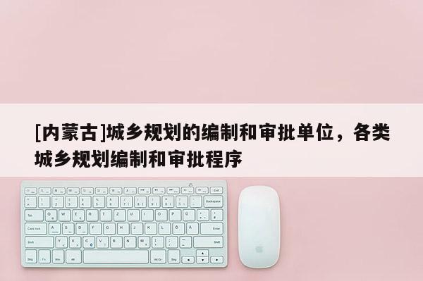 [內蒙古]城鄉規劃的編制和審批單位，各類城鄉規劃編制和審批程序