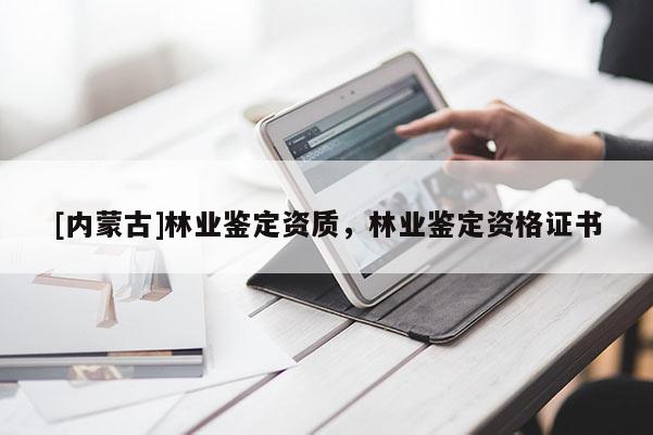 [內(nèi)蒙古]林業(yè)鑒定資質(zhì)，林業(yè)鑒定資格證書