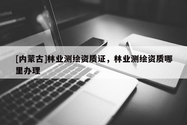 [內蒙古]林業測繪資質證，林業測繪資質哪里辦理