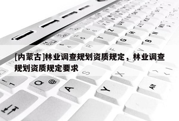 [內蒙古]林業調查規劃資質規定，林業調查規劃資質規定要求