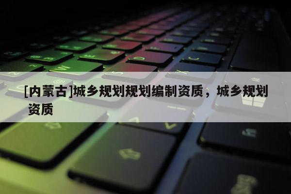 [內蒙古]城鄉規劃規劃編制資質，城鄉規劃 資質