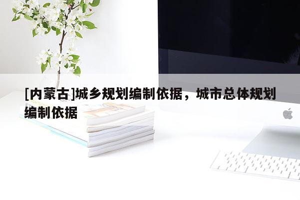 [內蒙古]城鄉(xiāng)規(guī)劃編制依據(jù)，城市總體規(guī)劃編制依據(jù)