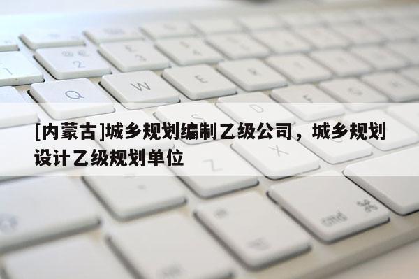 [內蒙古]城鄉規劃編制乙級公司，城鄉規劃設計乙級規劃單位