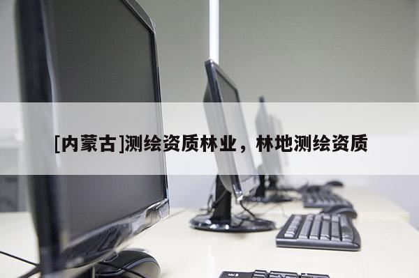[內(nèi)蒙古]測繪資質(zhì)林業(yè)，林地測繪資質(zhì)