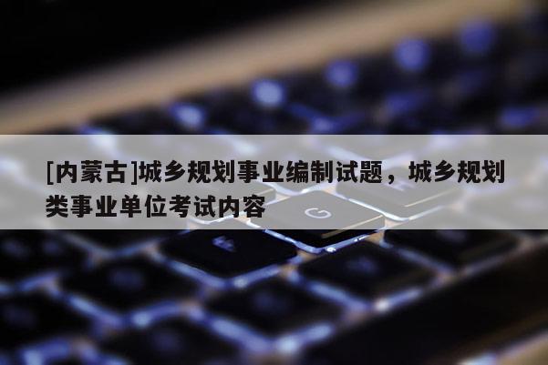 [內蒙古]城鄉規劃事業編制試題，城鄉規劃類事業單位考試內容