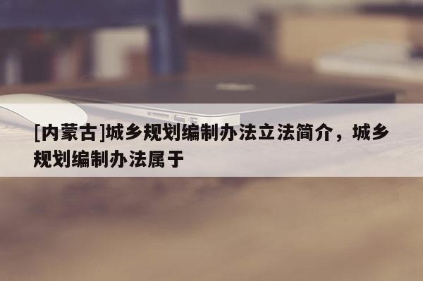 [內蒙古]城鄉規劃編制辦法立法簡介，城鄉規劃編制辦法屬于