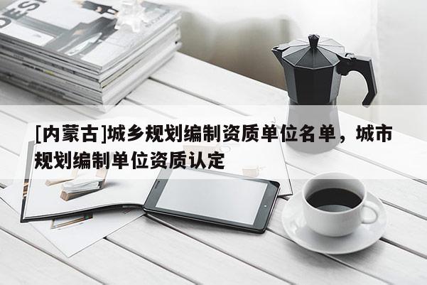[內(nèi)蒙古]城鄉(xiāng)規(guī)劃編制資質(zhì)單位名單，城市規(guī)劃編制單位資質(zhì)認定