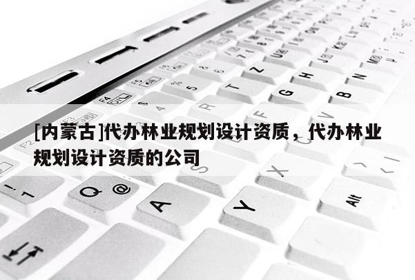 [內蒙古]代辦林業(yè)規(guī)劃設計資質，代辦林業(yè)規(guī)劃設計資質的公司