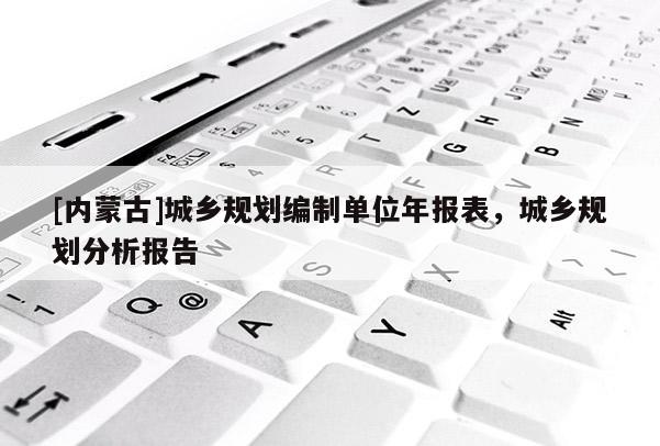 [內(nèi)蒙古]城鄉(xiāng)規(guī)劃編制單位年報(bào)表，城鄉(xiāng)規(guī)劃分析報(bào)告