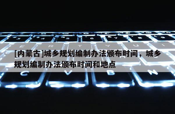 [內蒙古]城鄉規劃編制辦法頒布時間，城鄉規劃編制辦法頒布時間和地點
