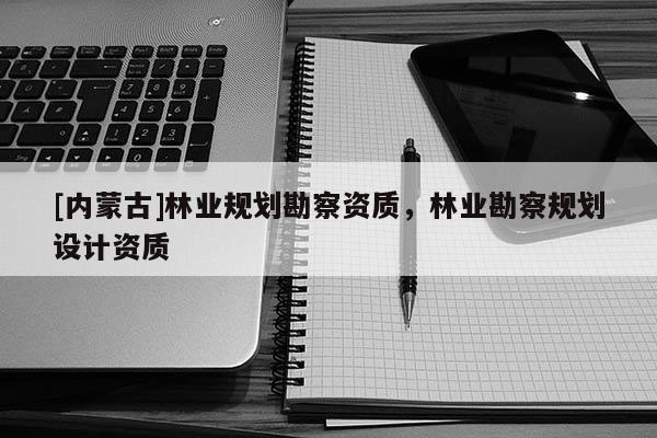 [內蒙古]林業規劃勘察資質，林業勘察規劃設計資質