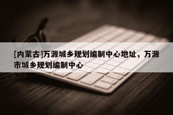 [內蒙古]萬源城鄉規劃編制中心地址，萬源市城鄉規劃編制中心