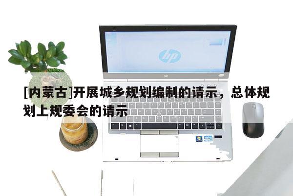 [內(nèi)蒙古]開展城鄉(xiāng)規(guī)劃編制的請示，總體規(guī)劃上規(guī)委會(huì)的請示