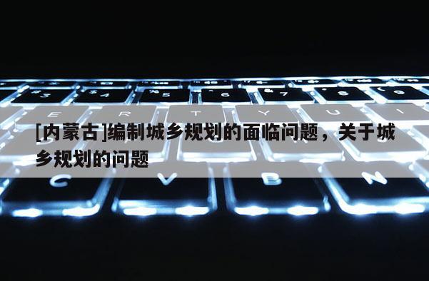 [內蒙古]編制城鄉規劃的面臨問題，關于城鄉規劃的問題