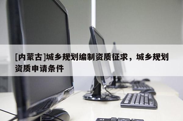 [內蒙古]城鄉規劃編制資質征求，城鄉規劃資質申請條件