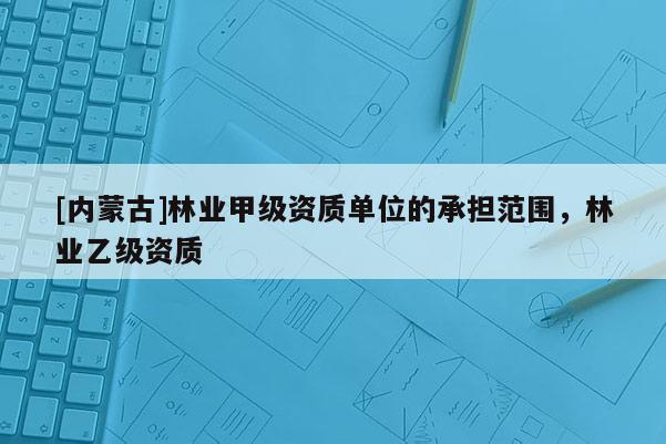 [內蒙古]林業甲級資質單位的承擔范圍，林業乙級資質
