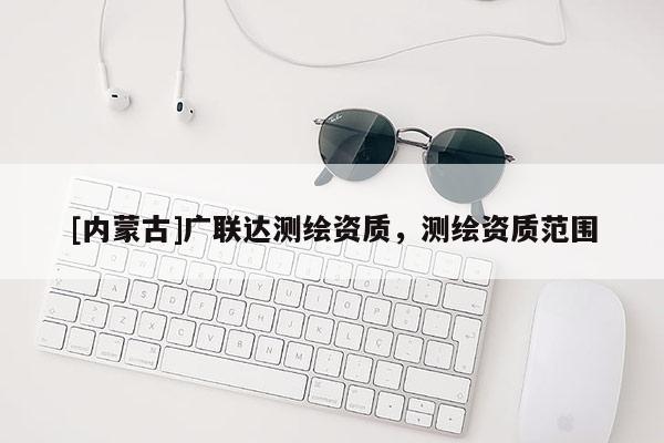 [內(nèi)蒙古]廣聯(lián)達測繪資質(zhì)，測繪資質(zhì)范圍