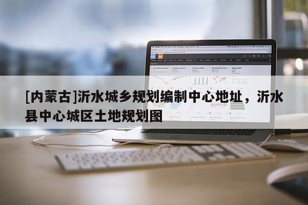 [內蒙古]沂水城鄉規劃編制中心地址，沂水縣中心城區土地規劃圖